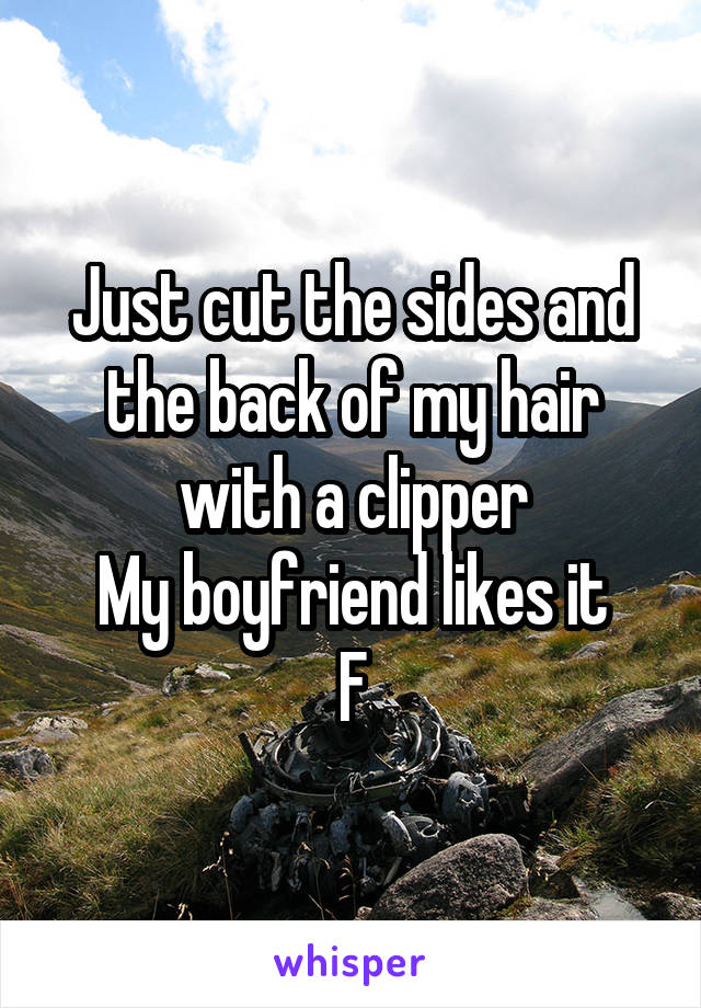 Just cut the sides and the back of my hair with a clipper
My boyfriend likes it
F