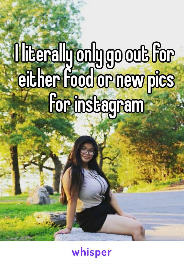 I literally only go out for either food or new pics for instagram