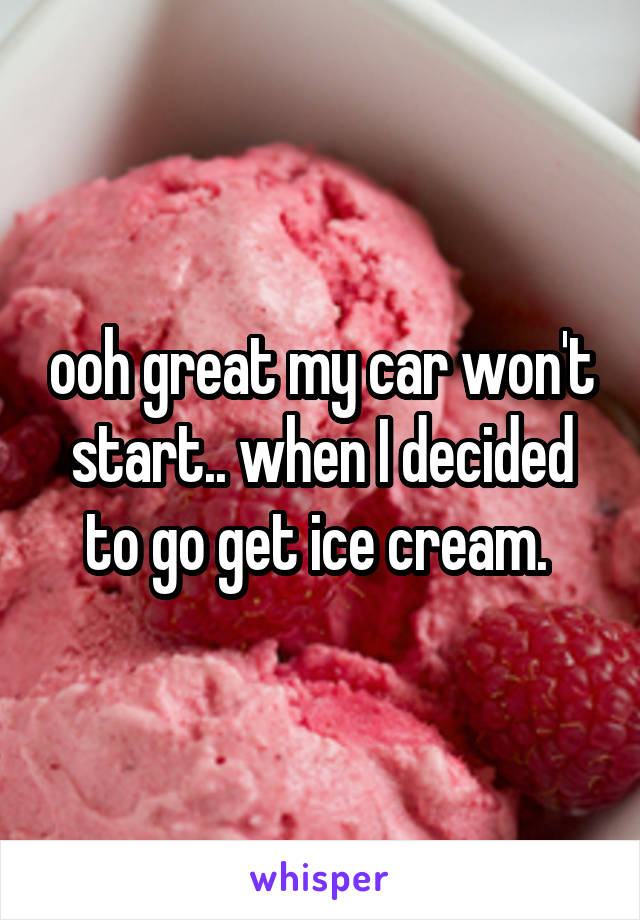 ooh great my car won't start.. when I decided to go get ice cream. 