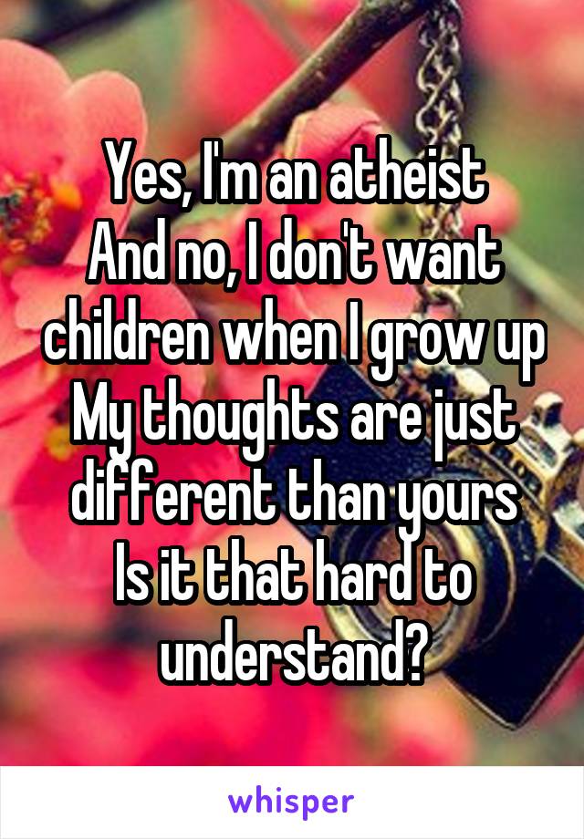 Yes, I'm an atheist
And no, I don't want children when I grow up
My thoughts are just different than yours
Is it that hard to understand?