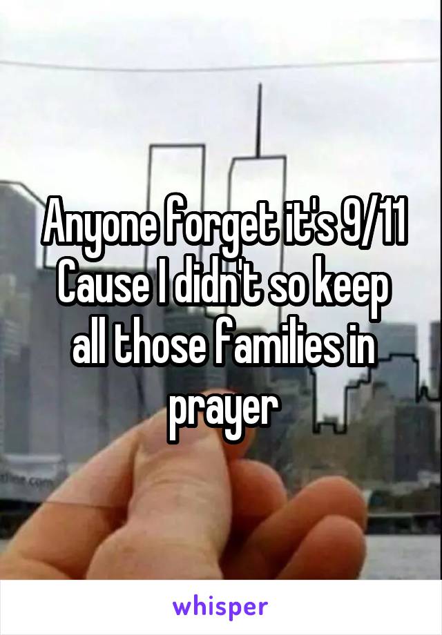 Anyone forget it's 9/11
Cause I didn't so keep all those families in prayer