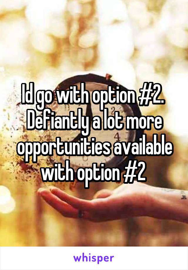 Id go with option #2.  Defiantly a lot more opportunities available with option #2 