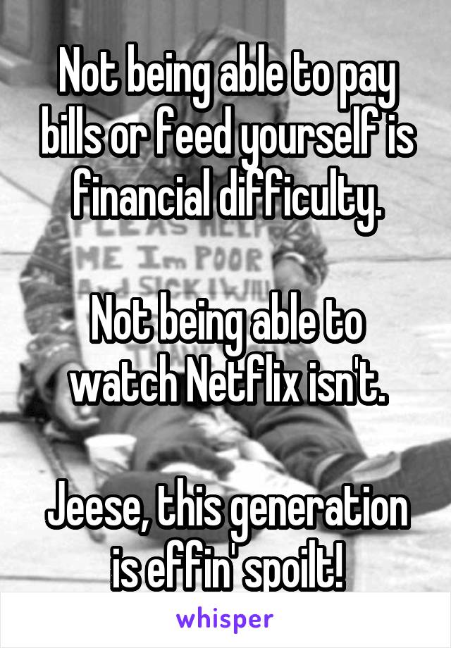 Not being able to pay bills or feed yourself is financial difficulty.

Not being able to watch Netflix isn't.

Jeese, this generation is effin' spoilt!