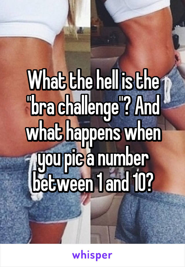 What the hell is the "bra challenge"? And what happens when you pic a number between 1 and 10?