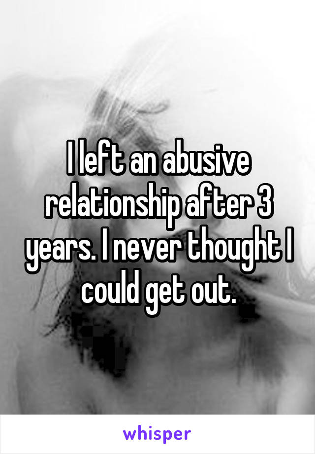 I left an abusive relationship after 3 years. I never thought I could get out.