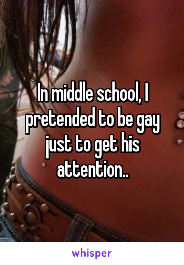 In middle school, I pretended to be gay just to get his attention..