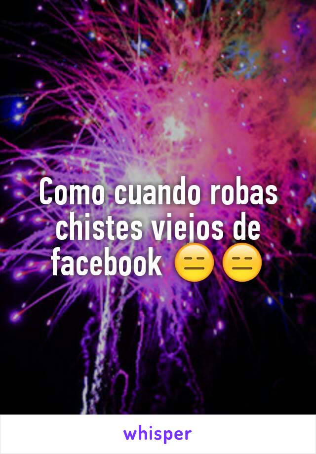 Como cuando robas chistes viejos de facebook 😑😑