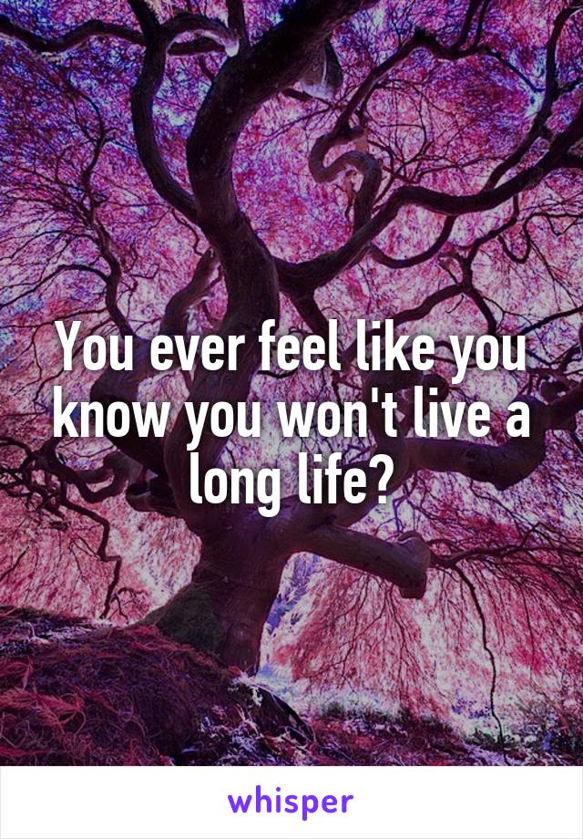 You ever feel like you know you won't live a long life?