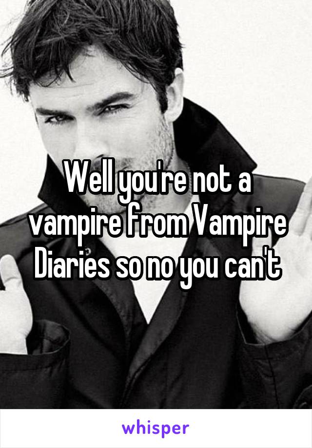 Well you're not a vampire from Vampire Diaries so no you can't