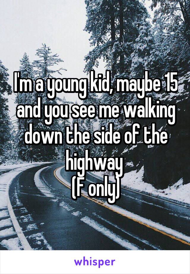 I'm a young kid, maybe 15 and you see me walking down the side of the highway 
(F only)