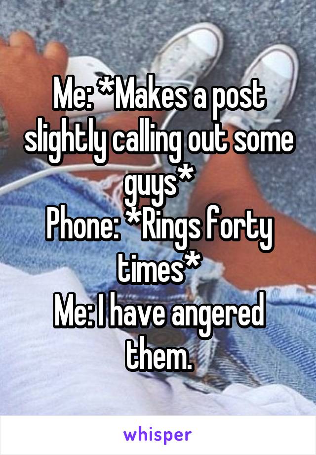 Me: *Makes a post slightly calling out some guys*
Phone: *Rings forty times*
Me: I have angered them.