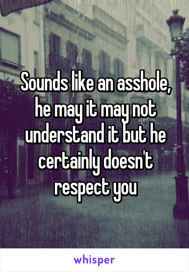 Sounds like an asshole, he may it may not understand it but he certainly doesn't respect you