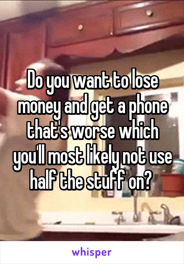 Do you want to lose money and get a phone that's worse which you'll most likely not use half the stuff on? 