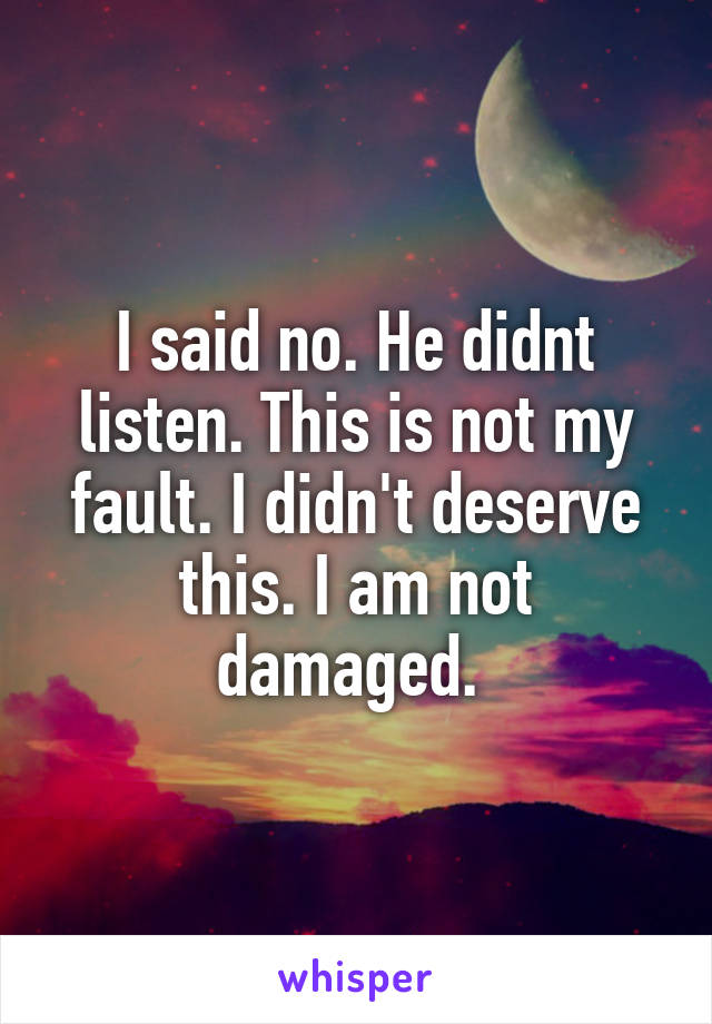 I said no. He didnt listen. This is not my fault. I didn't deserve this. I am not damaged. 