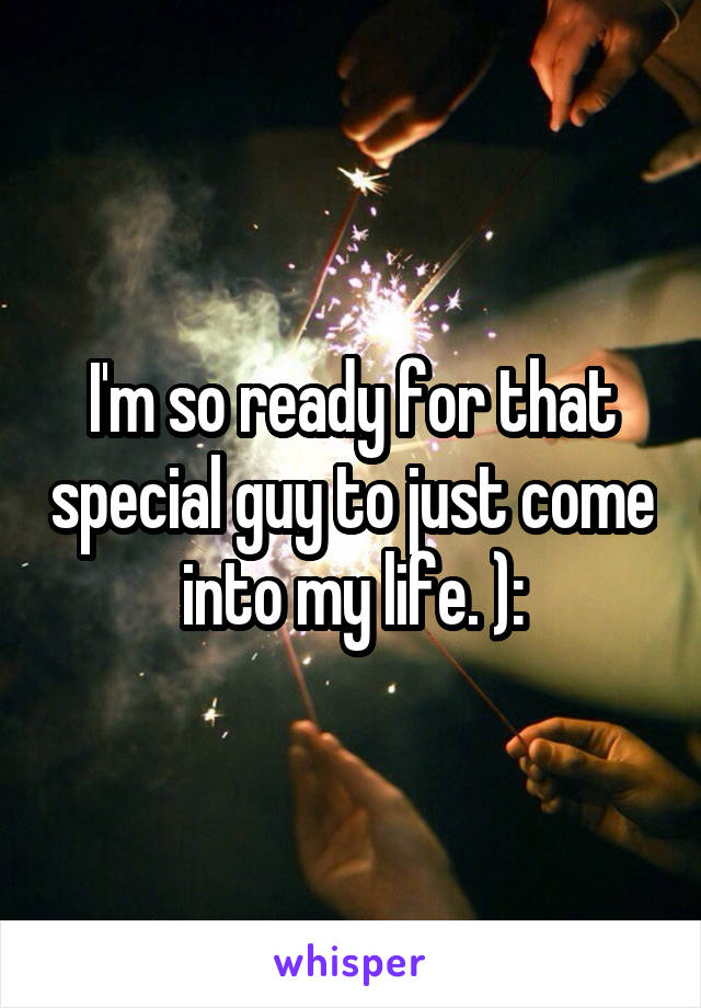 I'm so ready for that special guy to just come into my life. ):