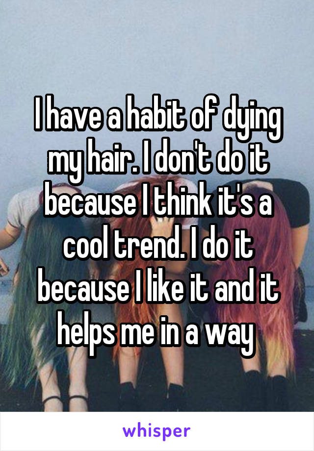 I have a habit of dying my hair. I don't do it because I think it's a cool trend. I do it because I like it and it helps me in a way 