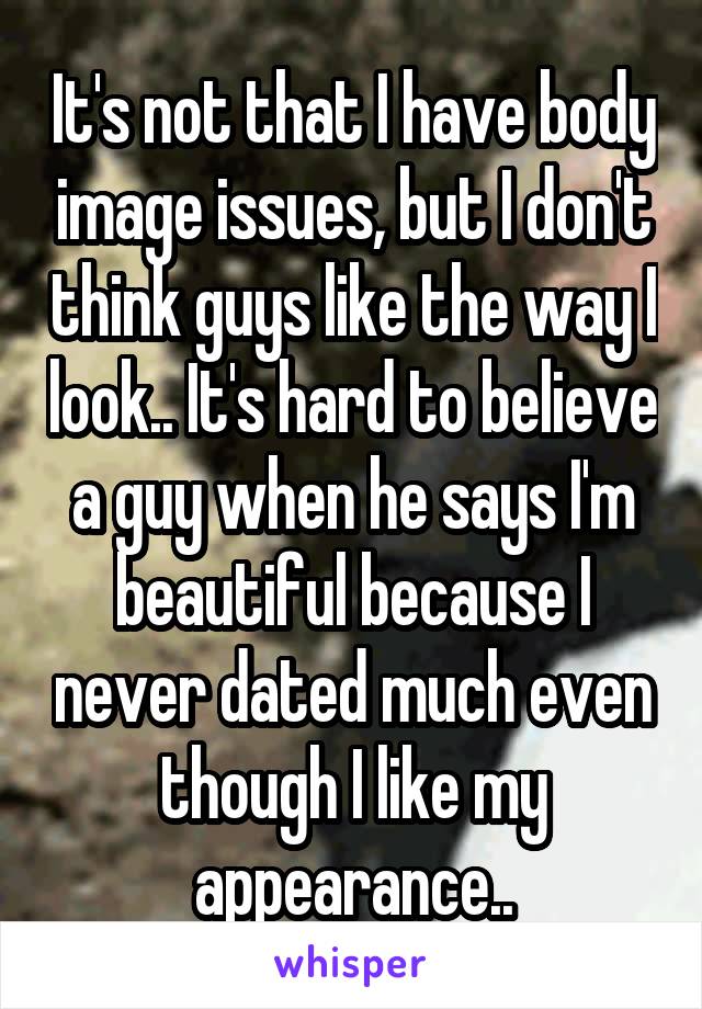 It's not that I have body image issues, but I don't think guys like the way I look.. It's hard to believe a guy when he says I'm beautiful because I never dated much even though I like my appearance..