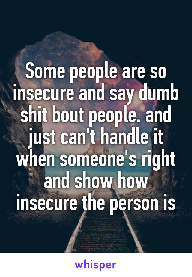 Some people are so insecure and say dumb shit bout people. and just can't handle it when someone's right and show how insecure the person is