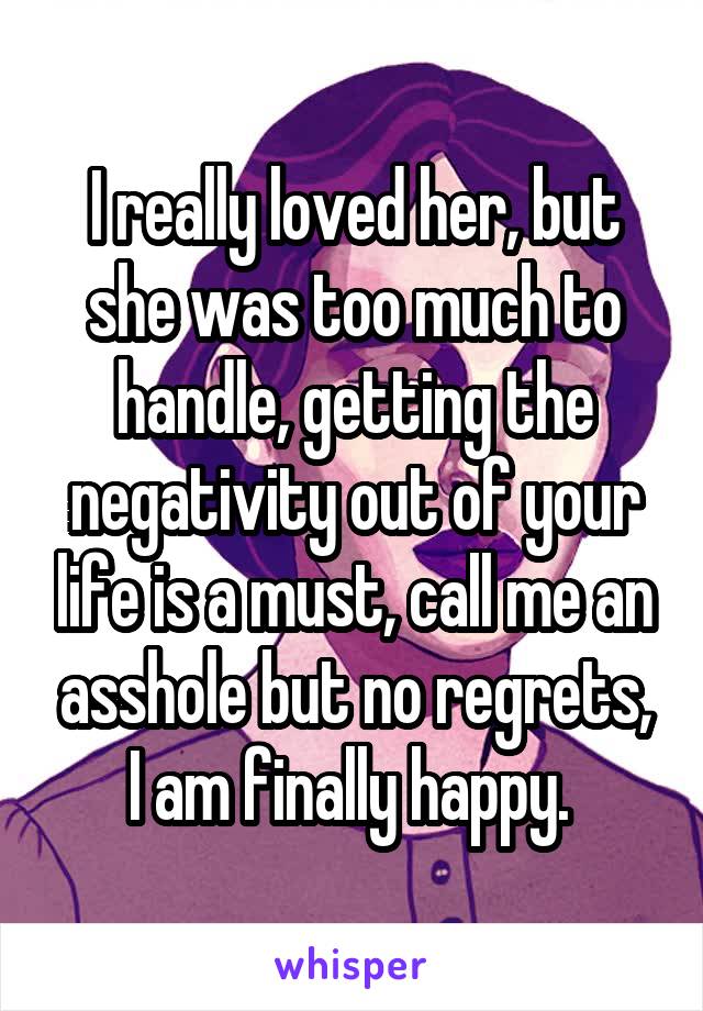 I really loved her, but she was too much to handle, getting the negativity out of your life is a must, call me an asshole but no regrets, I am finally happy. 