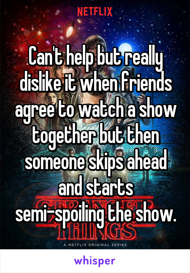 Can't help but really dislike it when friends agree to watch a show together but then someone skips ahead and starts semi-spoiling the show.