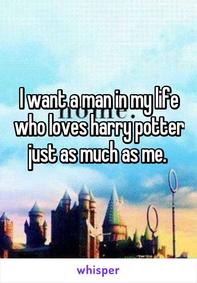 I want a man in my life who loves harry potter just as much as me. 
