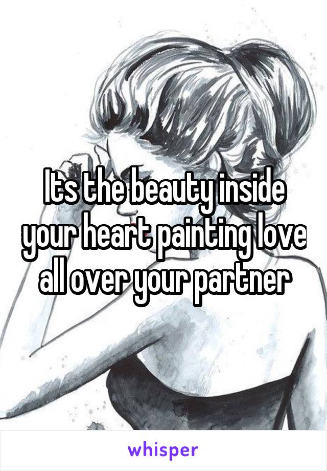 Its the beauty inside your heart painting love all over your partner