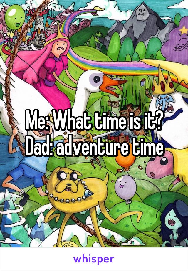 Me: What time is it?
Dad: adventure time