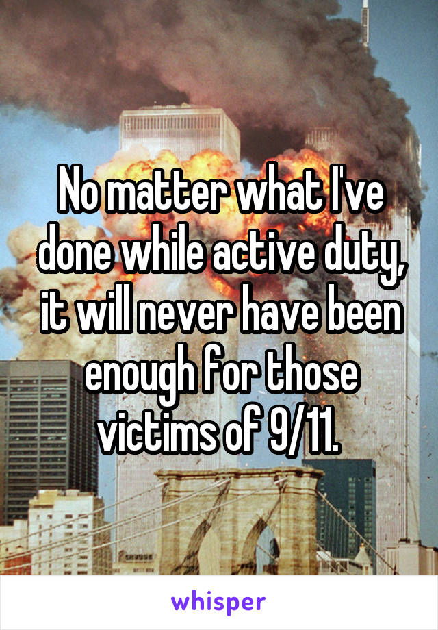 No matter what I've done while active duty, it will never have been enough for those victims of 9/11. 