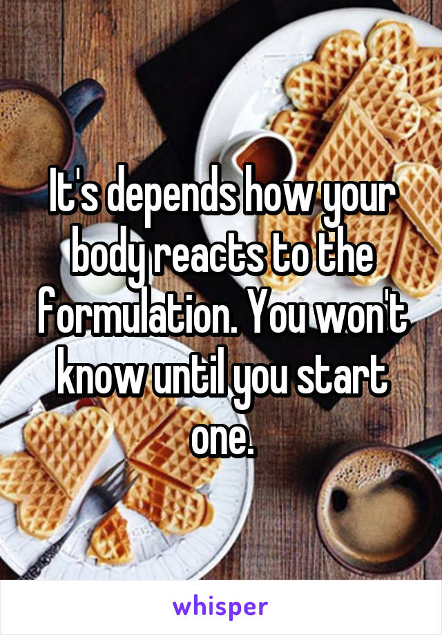 It's depends how your body reacts to the formulation. You won't know until you start one.