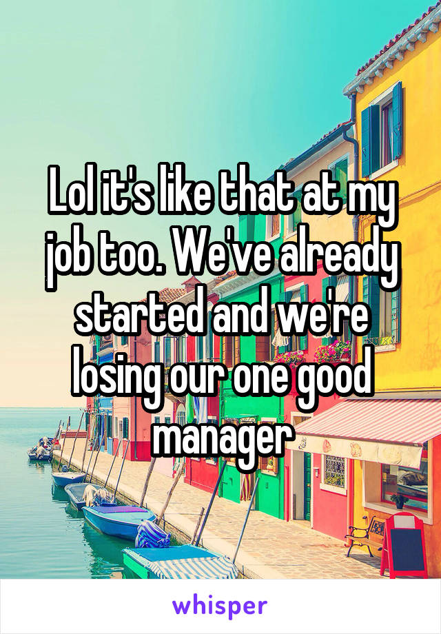 Lol it's like that at my job too. We've already started and we're losing our one good manager