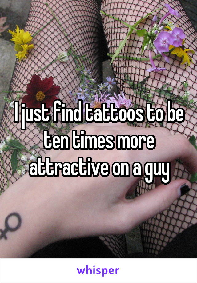 I just find tattoos to be ten times more attractive on a guy