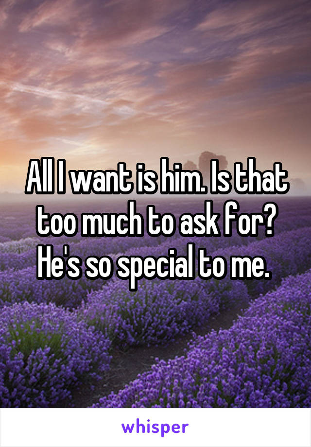 All I want is him. Is that too much to ask for? He's so special to me. 