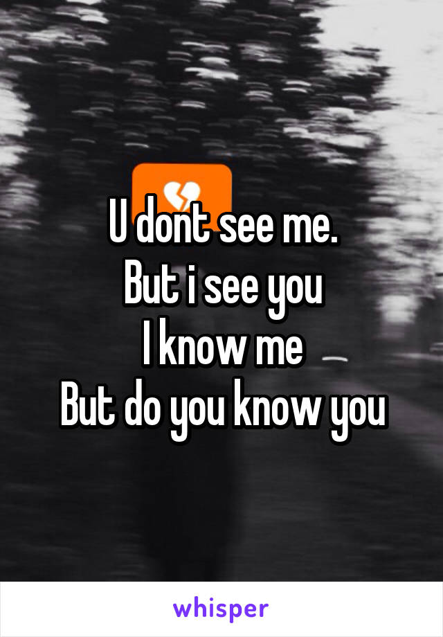 U dont see me.
But i see you
I know me
But do you know you