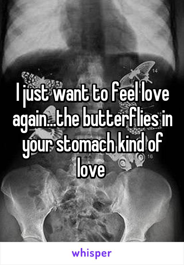 I just want to feel love again...the butterflies in your stomach kind of love 