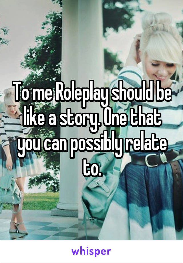 To me Roleplay should be like a story. One that you can possibly relate to.