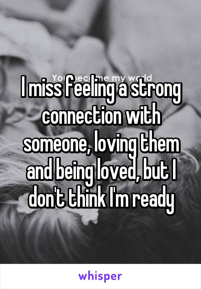 I miss feeling a strong connection with someone, loving them and being loved, but I don't think I'm ready