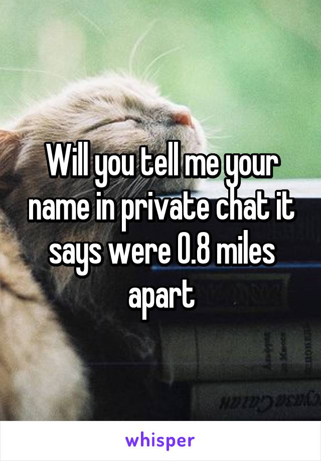 Will you tell me your name in private chat it says were 0.8 miles apart