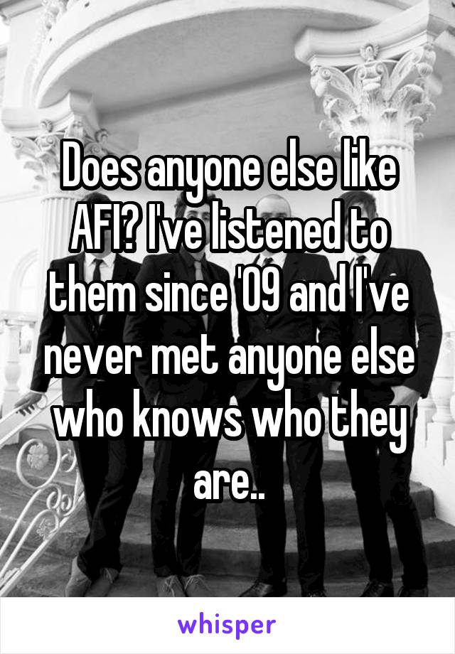 Does anyone else like AFI? I've listened to them since '09 and I've never met anyone else who knows who they are..