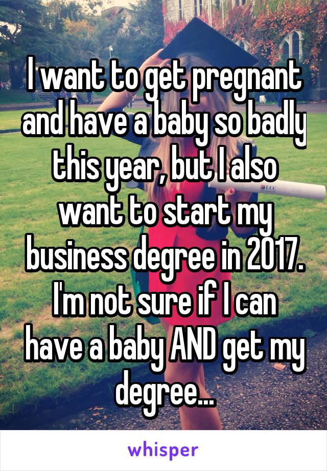 I want to get pregnant and have a baby so badly this year, but I also want to start my business degree in 2017. I'm not sure if I can have a baby AND get my degree...