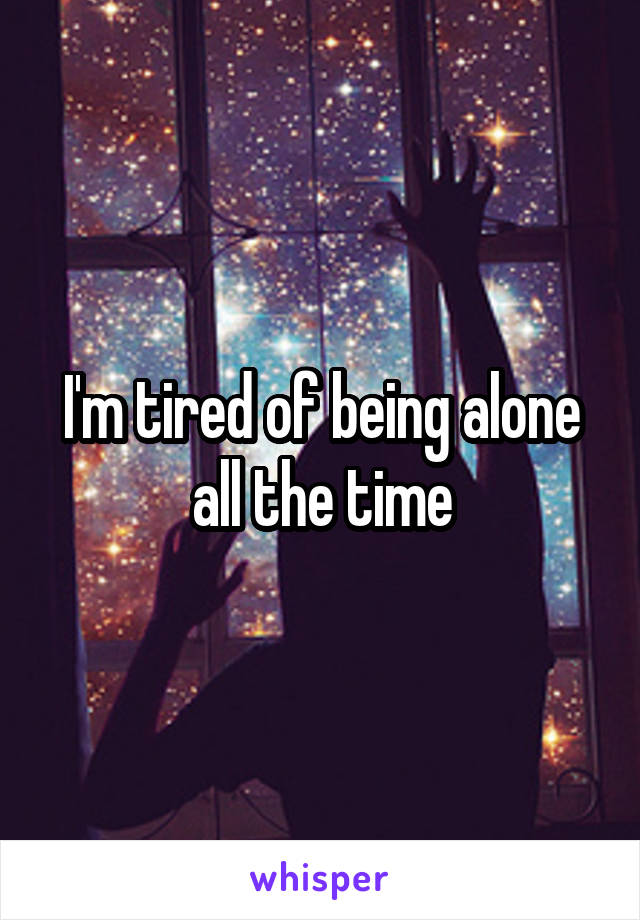 I'm tired of being alone all the time