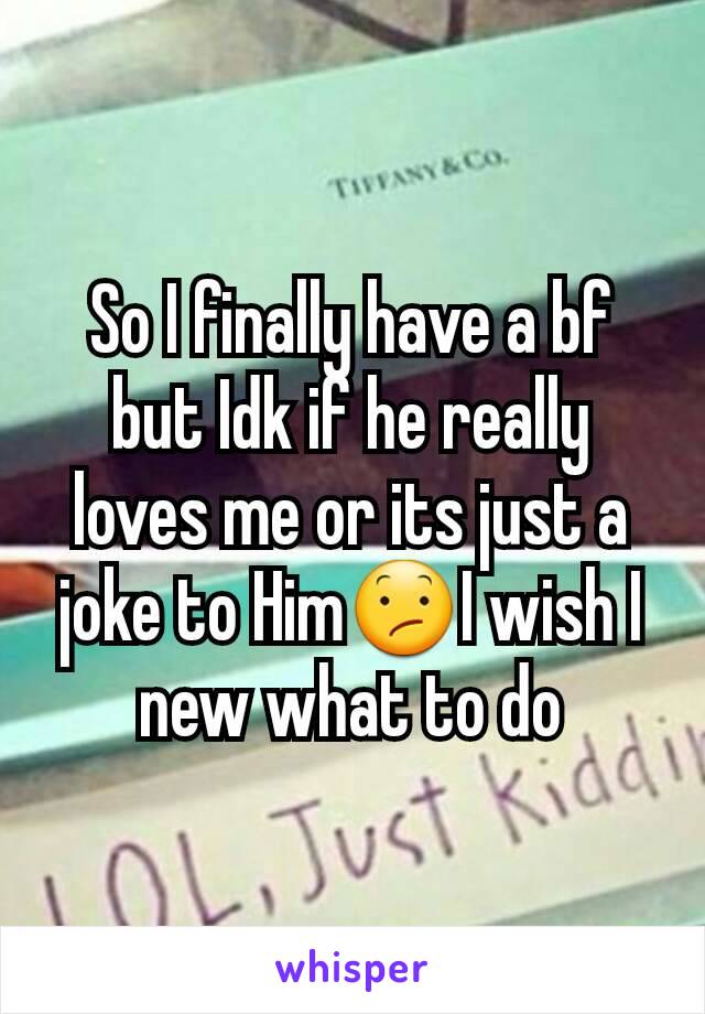 So I finally have a bf but Idk if he really loves me or its just a joke to Him😕I wish I new what to do