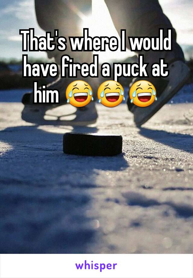That's where I would have fired a puck at him 😂😂😂