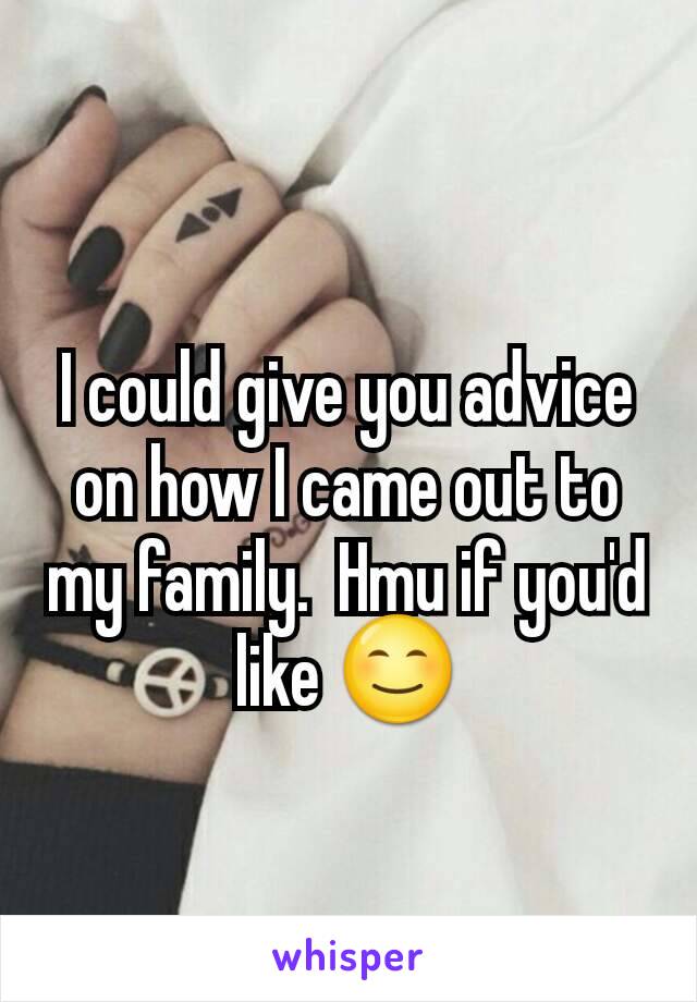 I could give you advice on how I came out to my family.  Hmu if you'd like 😊