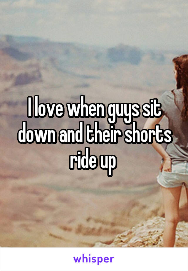 I love when guys sit down and their shorts ride up 