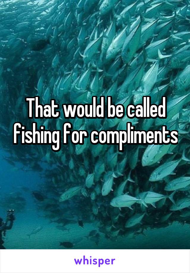 That would be called fishing for compliments 