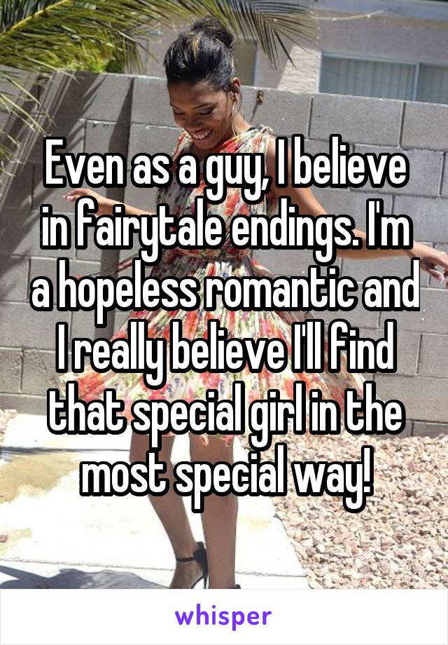 Even as a guy, I believe in fairytale endings. I'm a hopeless romantic and I really believe I'll find that special girl in the most special way!