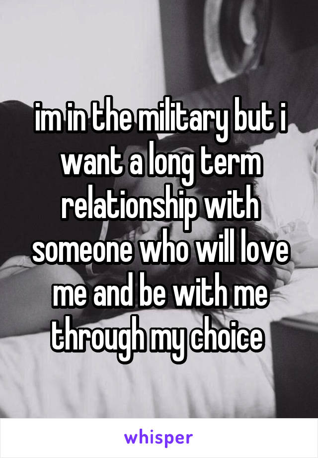 im in the military but i want a long term relationship with someone who will love me and be with me through my choice 