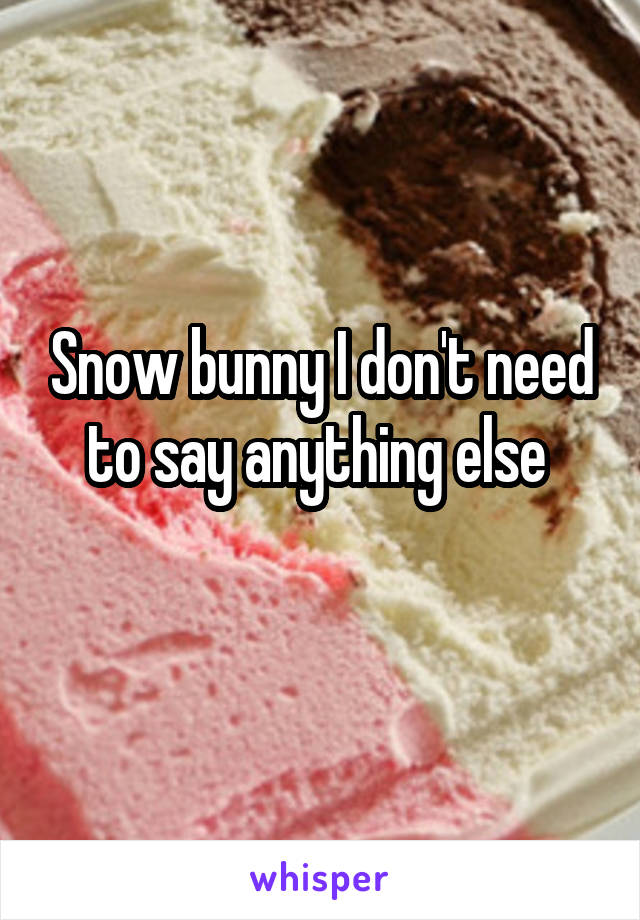 Snow bunny I don't need to say anything else 
