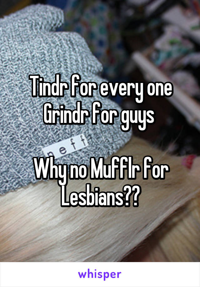 Tindr for every one
Grindr for guys 

Why no Mufflr for
Lesbians??