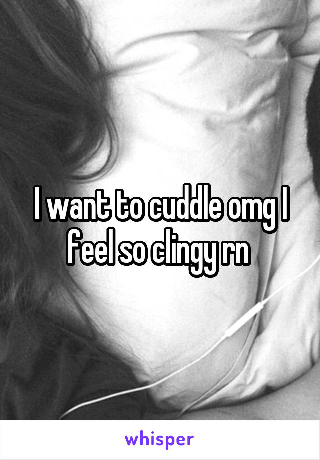 I want to cuddle omg I feel so clingy rn 